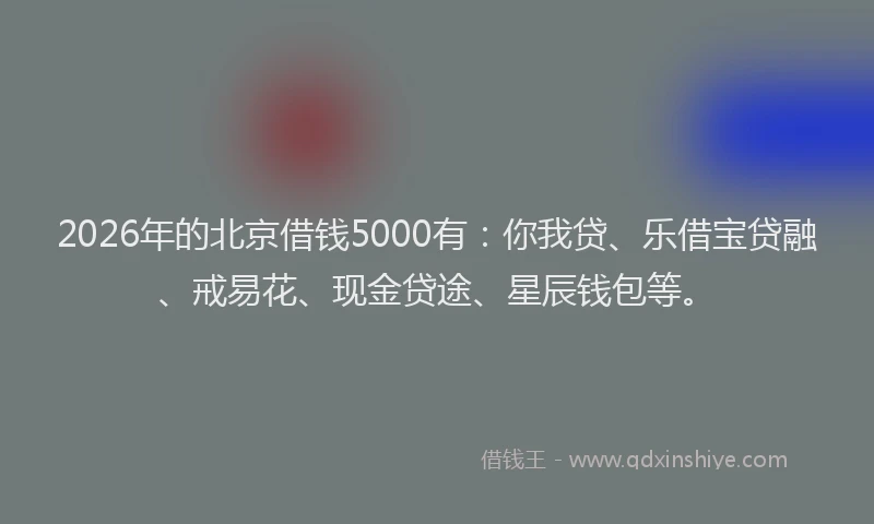 2026年的北京借钱5000有：你我贷、乐借宝贷融、戒易花、现金贷途、星辰钱包等。