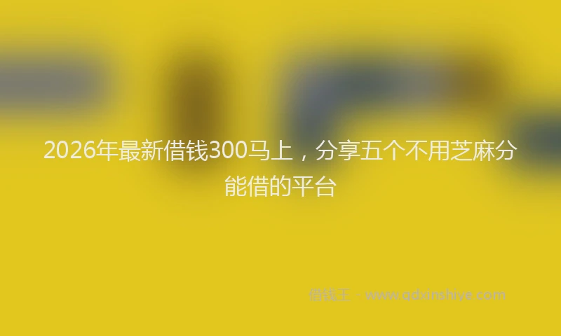 2026年最新借钱300马上，分享五个不用芝麻分能借的平台
