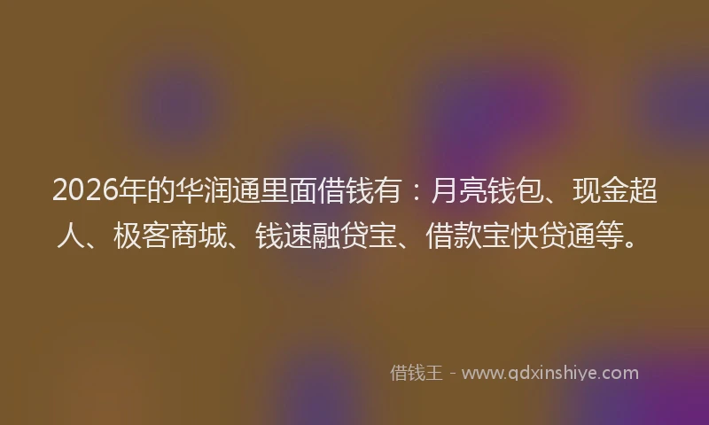 2026年的华润通里面借钱有:月亮钱包、现金超人、极客商城、钱速融贷宝、借款宝快贷通等。