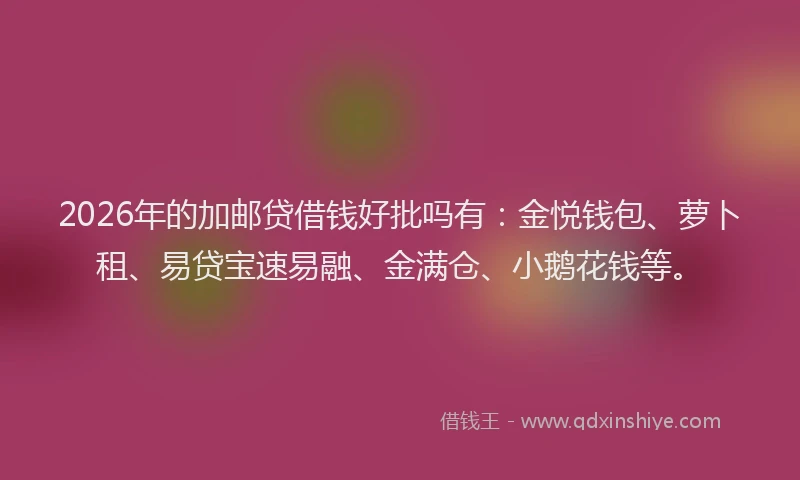 2026年的加邮贷借钱好批吗有：金悦钱包、萝卜租、易贷宝速易融、金满仓、小鹅花钱等。