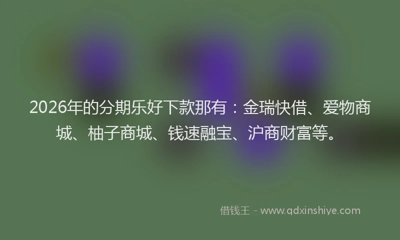 2026年的分期乐好下款那有：金瑞快借、爱物商城、柚子商城、钱速融宝、沪商财富等。