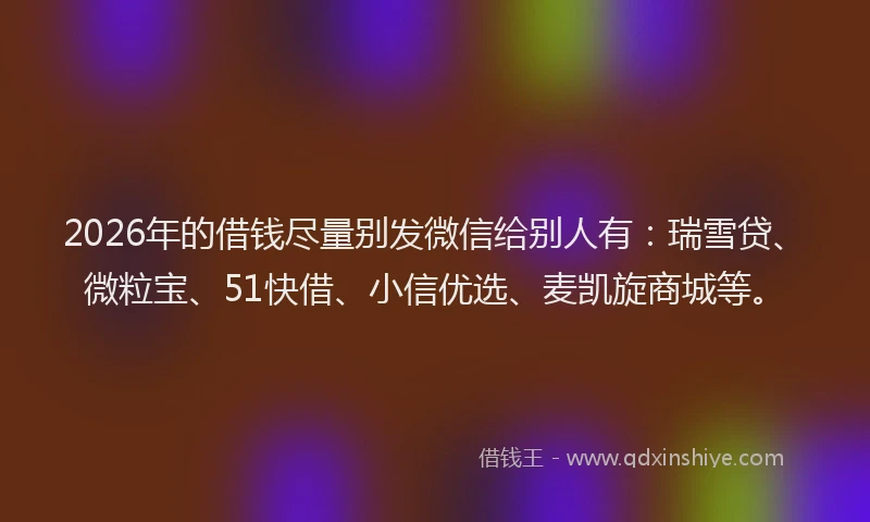 2026年的借钱尽量别发微信给别人有:瑞雪贷、微粒宝、51快借、小信优选、麦凯旋商城等。