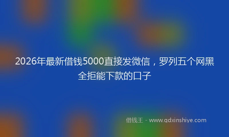2026年最新借钱5000直接发微信，罗列五个网黑全拒能下款的口子