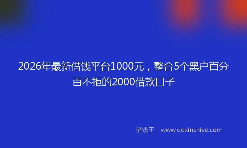 2026年最新借钱平台1000元,整合5个黑户百分百不拒的2000借款口子