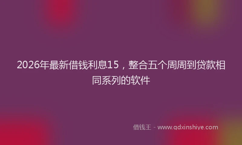 2026年最新借钱利息15，整合五个周周到贷款相同系列的软件