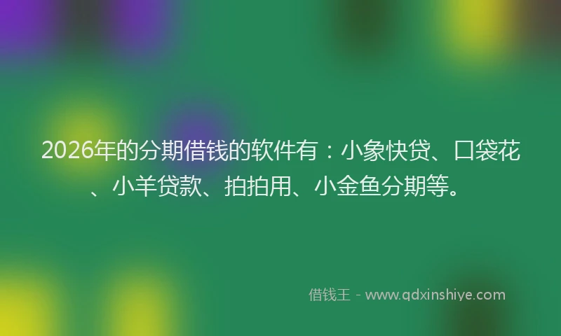 2026年的分期借钱的软件有：小象快贷、口袋花、小羊贷款、拍拍用、小金鱼分期等。
