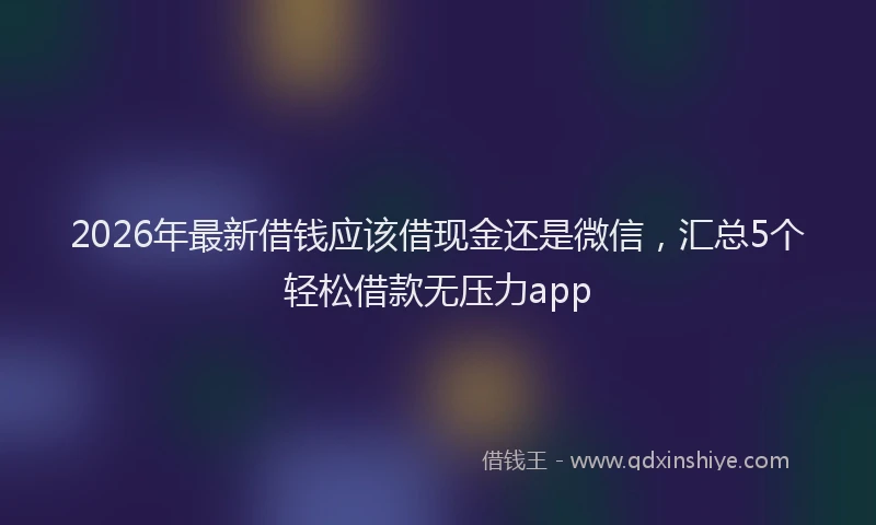 2026年最新借钱应该借现金还是微信，汇总5个轻松借款无压力app