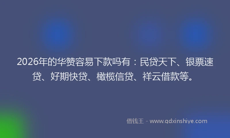 2026年的华赞容易下款吗有：民贷天下、银票速贷、好期快贷、橄榄信贷、祥云借款等。