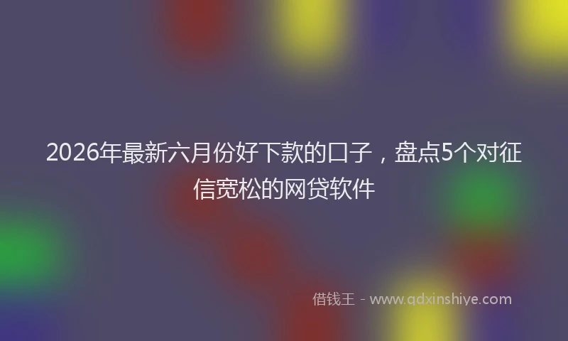 2026年最新六月份好下款的口子，盘点5个对征信宽松的网贷软件