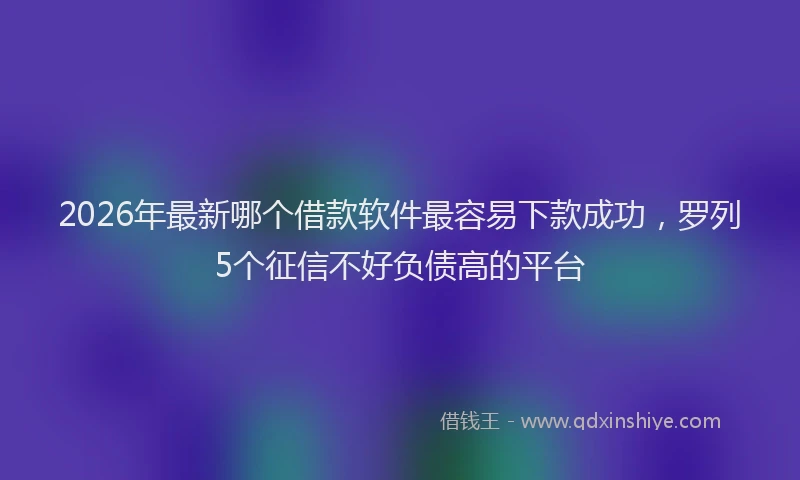2026年最新哪个借款软件最容易下款成功，罗列5个征信不好负债高的平台