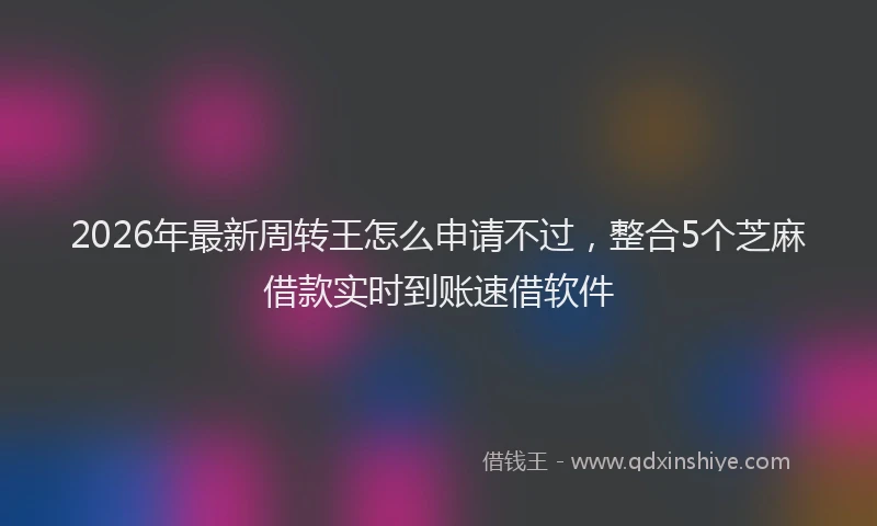 2026年最新周转王怎么申请不过，整合5个芝麻借款实时到账速借软件
