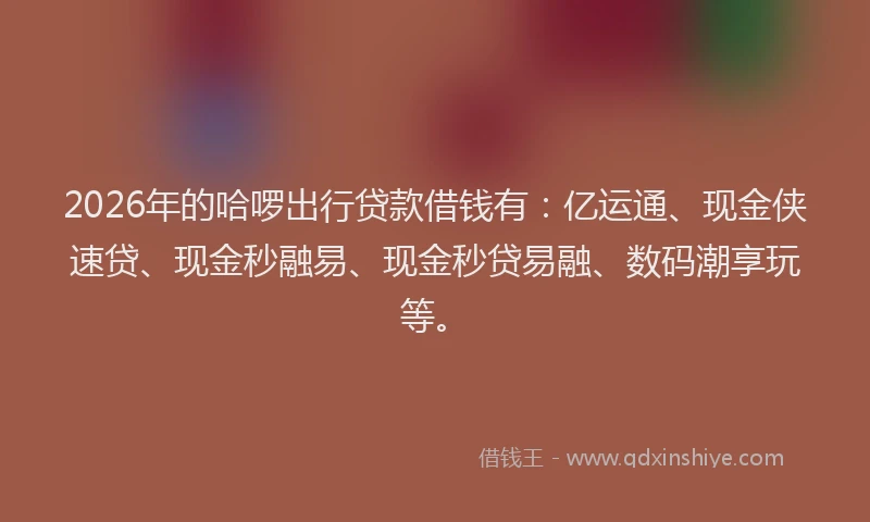 2026年的哈啰出行贷款借钱有:亿运通、现金侠速贷、现金秒融易、现金秒贷易融、数码潮享玩等。