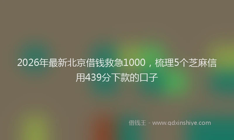 2026年最新北京借钱救急1000，梳理5个芝麻信用439分下款的口子