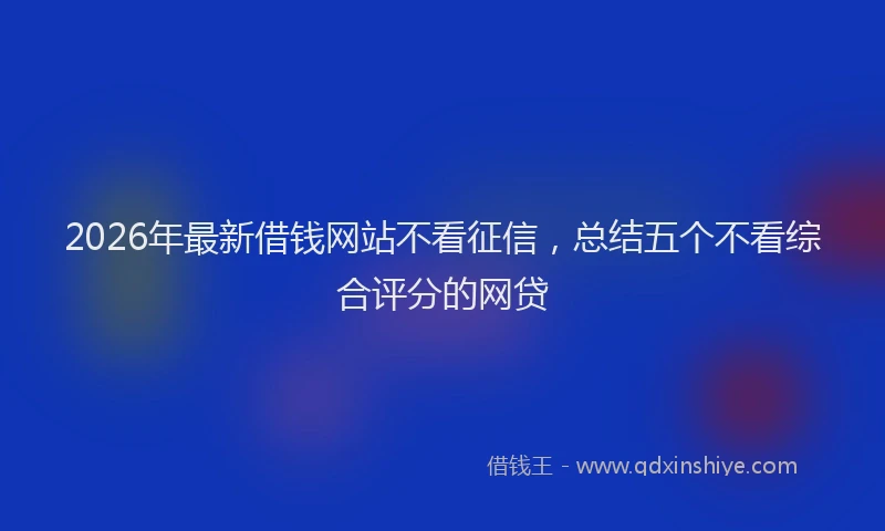 2026年最新借钱网站不看征信,总结五个不看综合评分的网贷