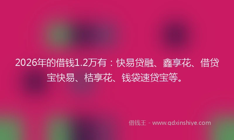 2026年的借钱1.2万有：快易贷融、鑫享花、借贷宝快易、桔享花、钱袋速贷宝等。