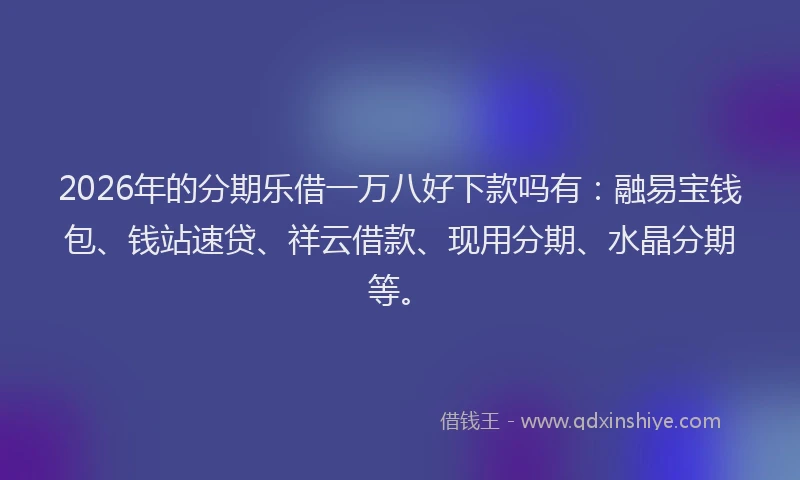 2026年的分期乐借一万八好下款吗有：融易宝钱包、钱站速贷、祥云借款、现用分期、水晶分期等。