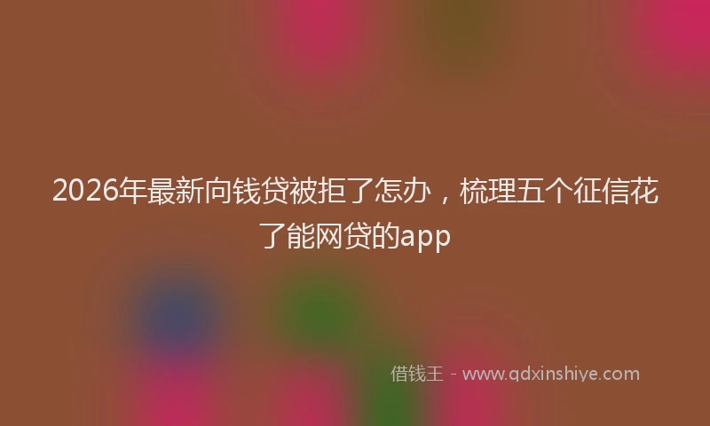 2026年最新向钱贷被拒了怎办，梳理五个征信花了能网贷的app
