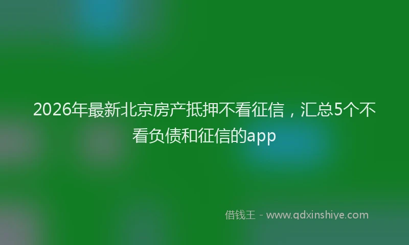 2026年最新北京房产抵押不看征信，汇总5个不看负债和征信的app
