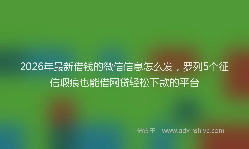 2026年最新借钱的微信信息怎么发，罗列5个征信瑕疵也能借网贷轻松下款的平台