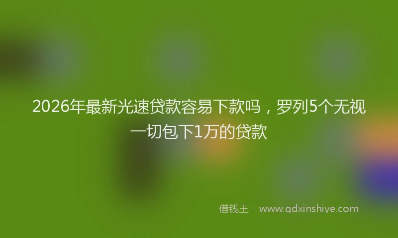 2026年最新光速贷款容易下款吗，罗列5个无视一切包下1万的贷款