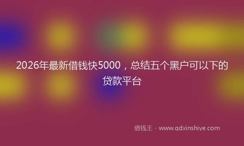 2026年最新借钱快5000,总结五个黑户可以下的贷款平台