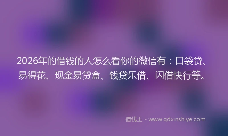 2026年的借钱的人怎么看你的微信有：口袋贷、易得花、现金易贷盒、钱贷乐借、闪借快行等。
