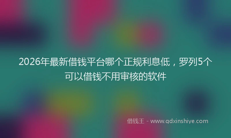 2026年最新借钱平台哪个正规利息低，罗列5个可以借钱不用审核的软件