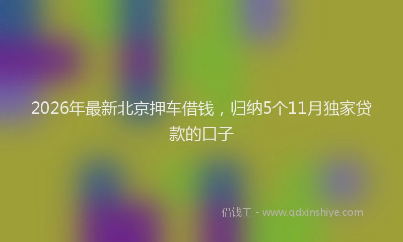 2026年最新北京押车借钱，归纳5个11月独家贷款的口子