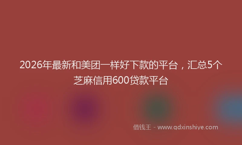 2026年最新和美团一样好下款的平台，汇总5个芝麻信用600贷款平台