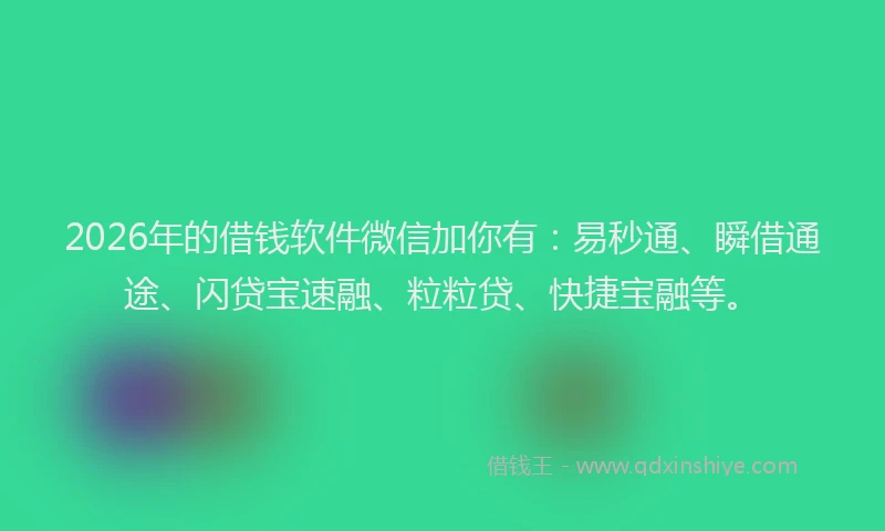 2026年的借钱软件微信加你有：易秒通、瞬借通途、闪贷宝速融、粒粒贷、快捷宝融等。