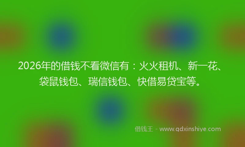 2026年的借钱不看微信有：火火租机、新一花、袋鼠钱包、瑞信钱包、快借易贷宝等。