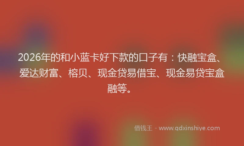 2026年的和小蓝卡好下款的口子有:快融宝盒、爱达财富、榕贝、现金贷易借宝、现金易贷宝盒融等。
