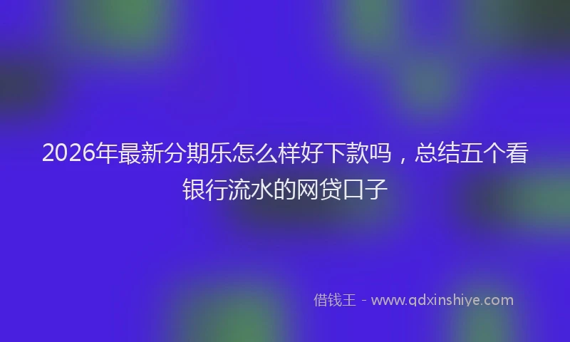 2026年最新分期乐怎么样好下款吗，总结五个看银行流水的网贷口子