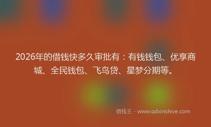 2026年的借钱快多久审批有：有钱钱包、优享商城、全民钱包、飞鸟贷、星梦分期等。