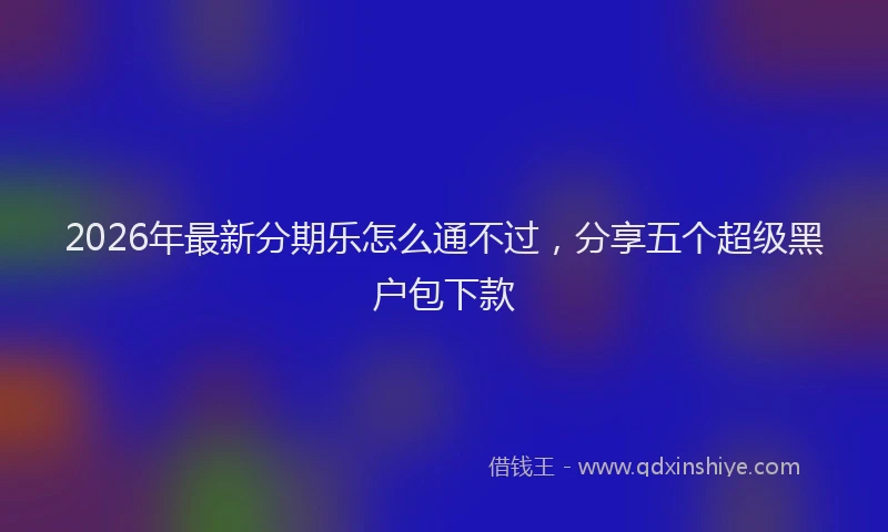 2026年最新分期乐怎么通不过，分享五个超级黑户包下款