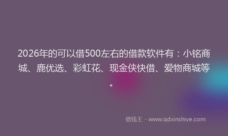 2026年的可以借500左右的借款软件有：小铭商城、鹿优选、彩虹花、现金侠快借、爱物商城等。