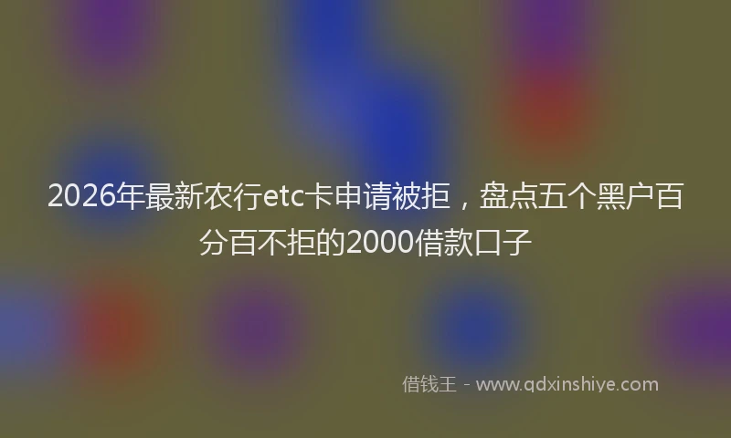 2026年最新农行etc卡申请被拒,盘点五个黑户百分百不拒的2000借款口子
