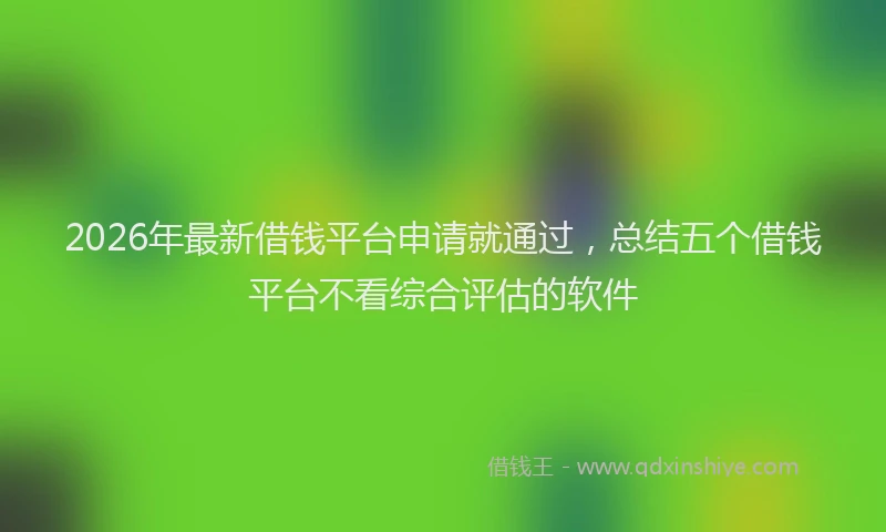 2026年最新借钱平台申请就通过，总结五个借钱平台不看综合评估的软件