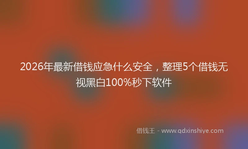 2026年最新借钱应急什么安全,整理5个借钱无视黑白100%秒下软件