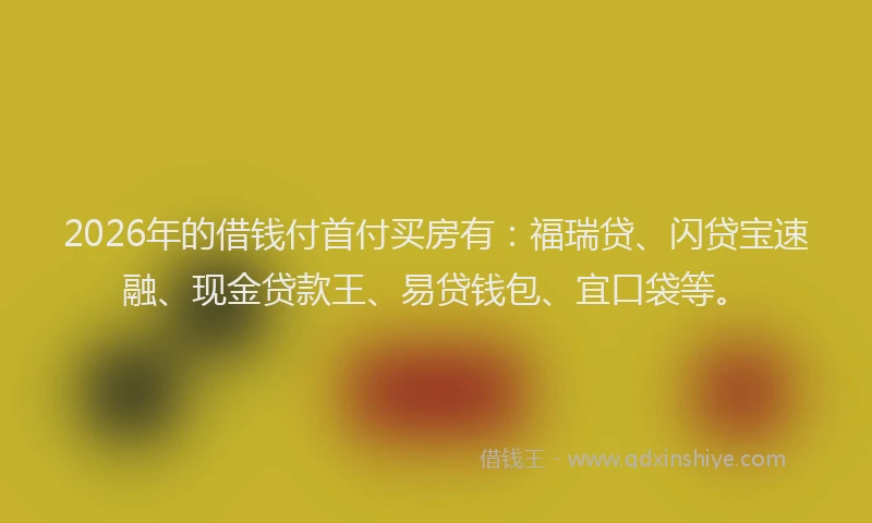 2026年的借钱付首付买房有:福瑞贷、闪贷宝速融、现金贷款王、易贷钱包、宜口袋等。