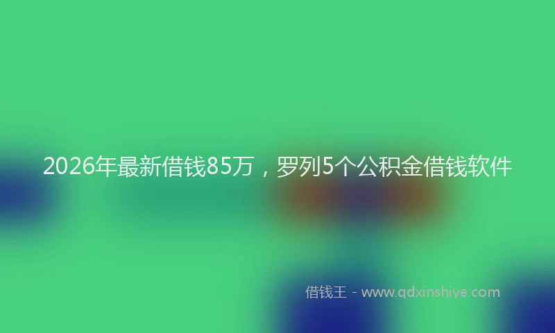 2026年最新借钱85万，罗列5个公积金借钱软件
