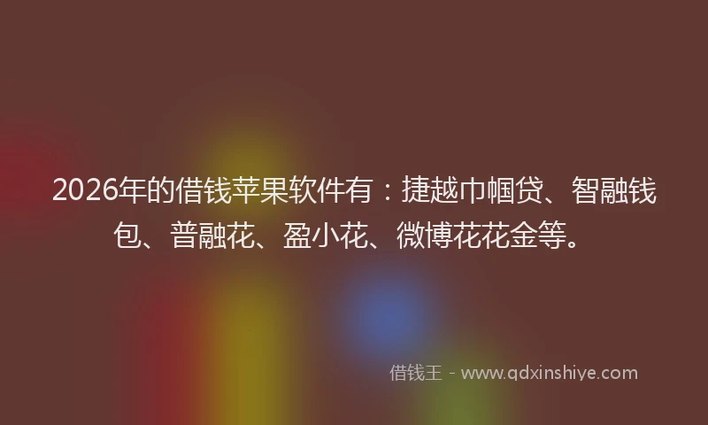 2026年的借钱苹果软件有:捷越巾帼贷、智融钱包、普融花、盈小花、微博花花金等。