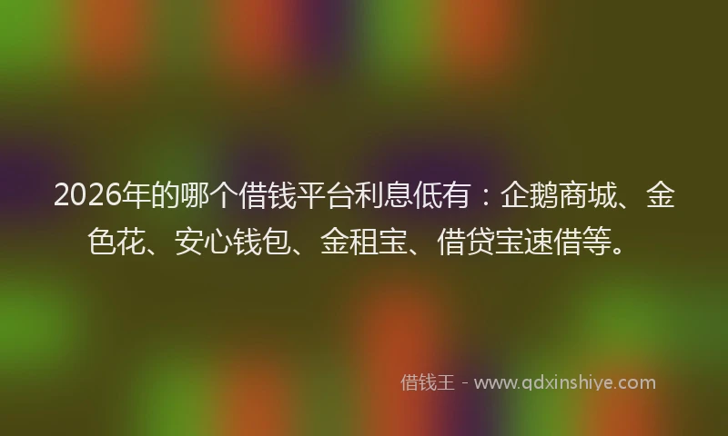 2026年的哪个借钱平台利息低有：企鹅商城、金色花、安心钱包、金租宝、借贷宝速借等。