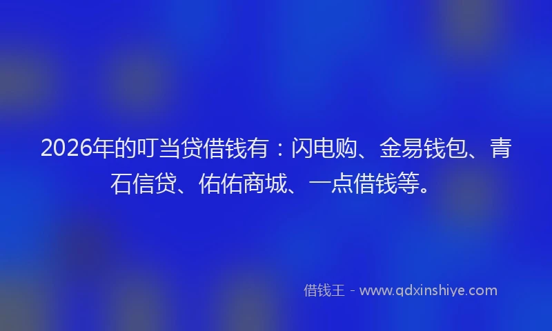 2026年的叮当贷借钱有:闪电购、金易钱包、青石信贷、佑佑商城、一点借钱等。