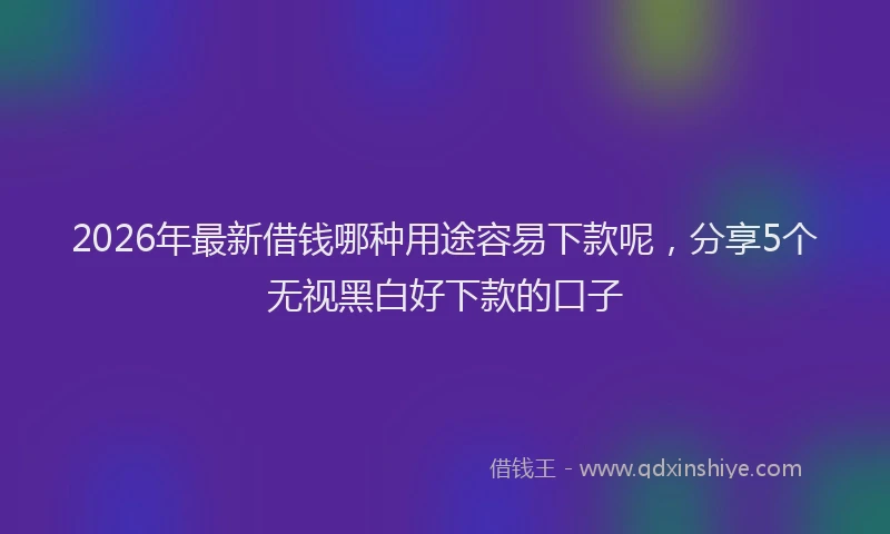 2026年最新借钱哪种用途容易下款呢,分享5个无视黑白好下款的口子