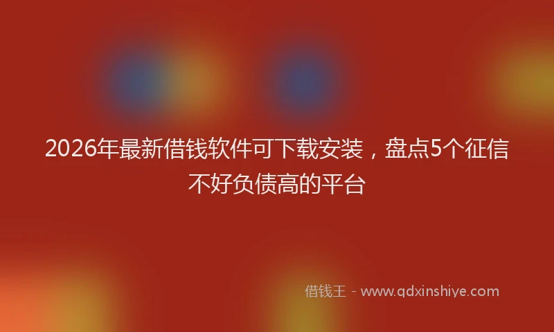 2026年最新借钱软件可下载安装，盘点5个征信不好负债高的平台