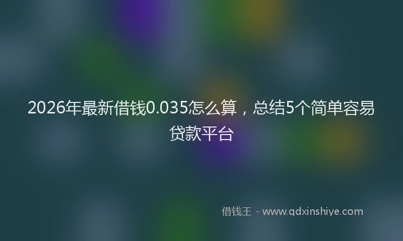 2026年最新借钱0.035怎么算，总结5个简单容易贷款平台