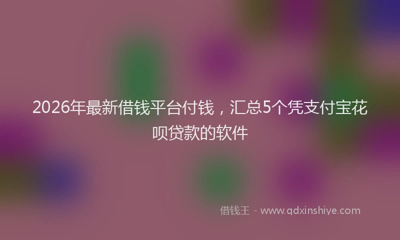 2026年最新借钱平台付钱,汇总5个凭支付宝花呗贷款的软件