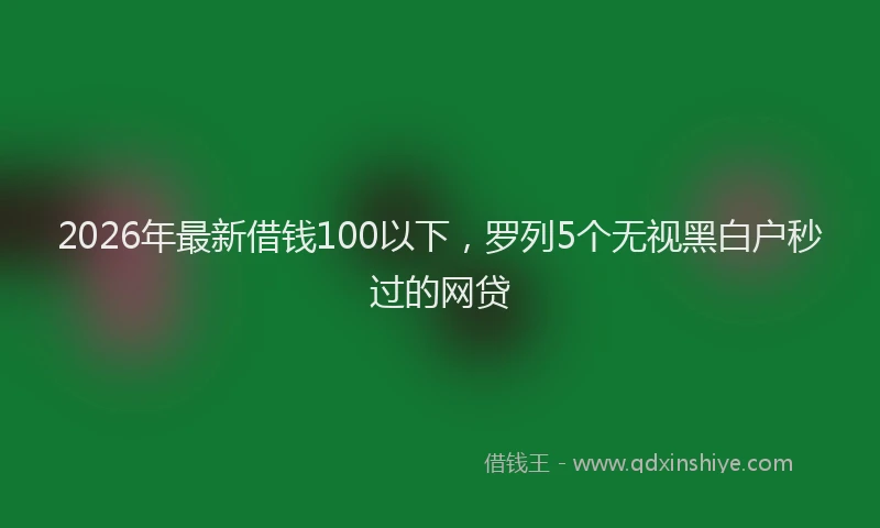 2026年最新借钱100以下，罗列5个无视黑白户秒过的网贷