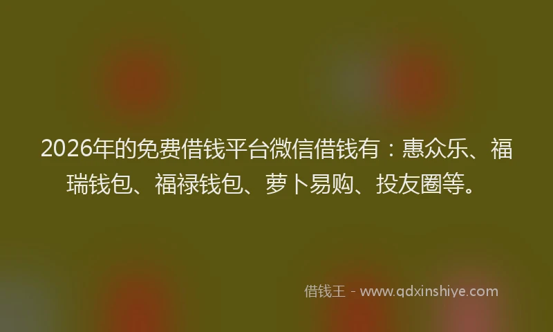 2026年的免费借钱平台微信借钱有:惠众乐、福瑞钱包、福禄钱包、萝卜易购、投友圈等。
